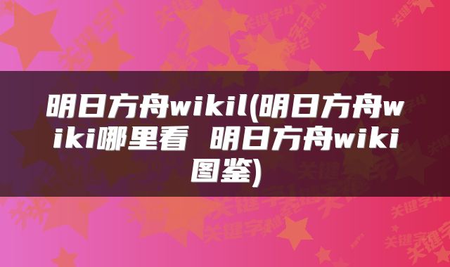 明日方舟wikil(明日方舟wiki哪里看 明日方舟wiki图鉴)