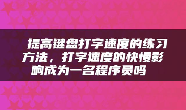  提高键盘打字速度的练习方法，打字速度的快慢影响成为一名程序员吗 