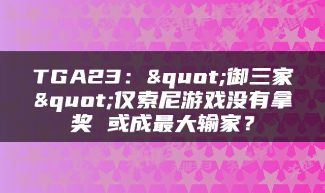 TGA23："御三家"仅索尼游戏没有拿奖 或成最大输家？