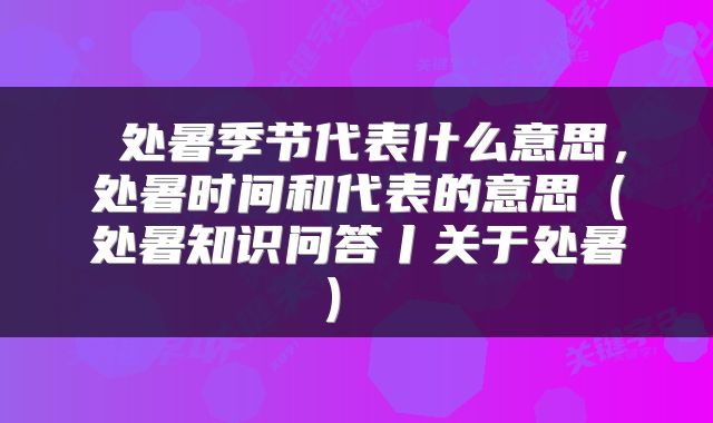  处暑季节代表什么意思，处暑时间和代表的意思（处暑知识问答丨关于处暑） 
