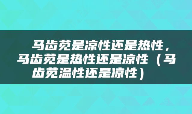  马齿苋是凉性还是热性，马齿苋是热性还是凉性（马齿苋温性还是凉性） 