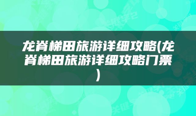 龙脊梯田旅游详细攻略(龙脊梯田旅游详细攻略门票)