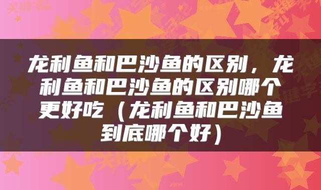 龙利鱼和巴沙鱼的区别，龙利鱼和巴沙鱼的区别哪个更好吃（龙利鱼和巴沙鱼到底哪个好）