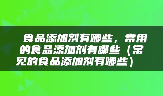  食品添加剂有哪些，常用的食品添加剂有哪些（常见的食品添加剂有哪些） 