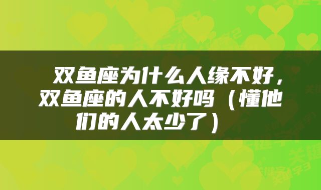  双鱼座为什么人缘不好，双鱼座的人不好吗（懂他们的人太少了） 
