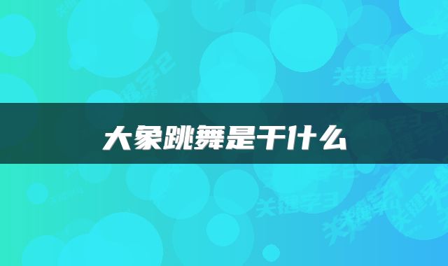 大象跳舞是干什么