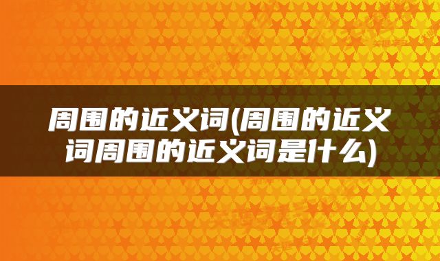 周围的近义词(周围的近义词周围的近义词是什么)