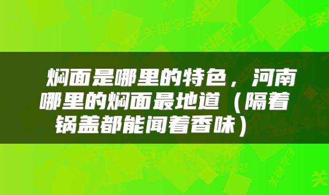  焖面是哪里的特色，河南哪里的焖面最地道（隔着锅盖都能闻着香味） 
