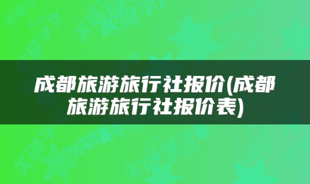 成都旅游旅行社报价(成都旅游旅行社报价表)