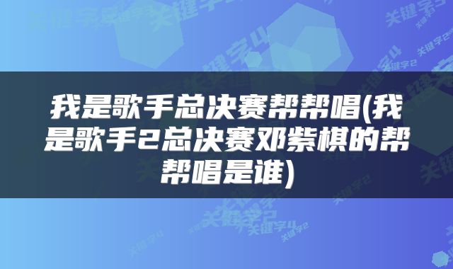 我是歌手总决赛帮帮唱(我是歌手2总决赛邓紫棋的帮帮唱是谁)