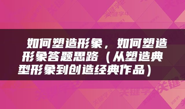 如何塑造形象，如何塑造形象答题思路（从塑造典型形象到创造经典作品） 