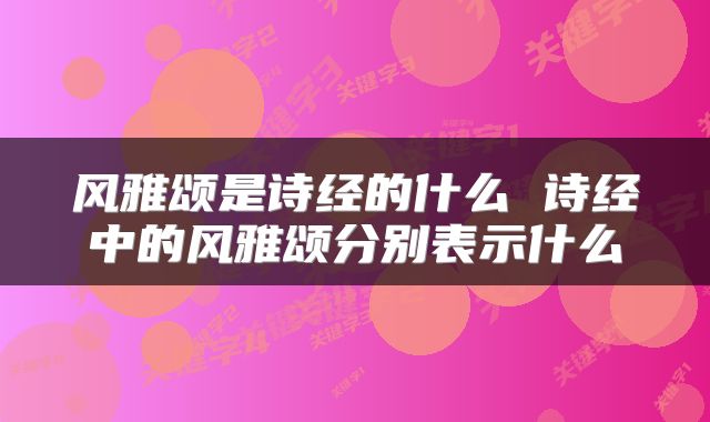 风雅颂是诗经的什么 诗经中的风雅颂分别表示什么