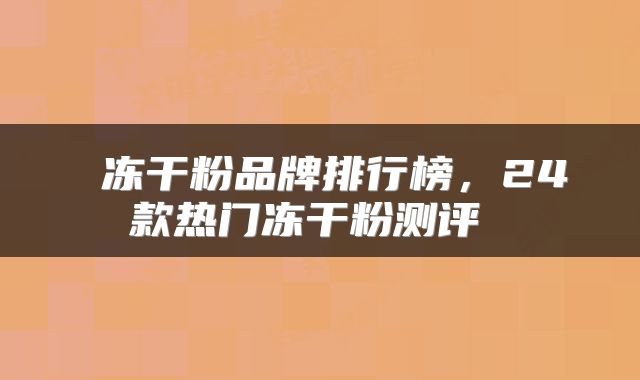  冻干粉品牌排行榜，24款热门冻干粉测评 