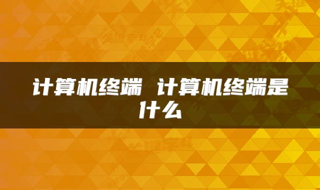 计算机终端 计算机终端是什么