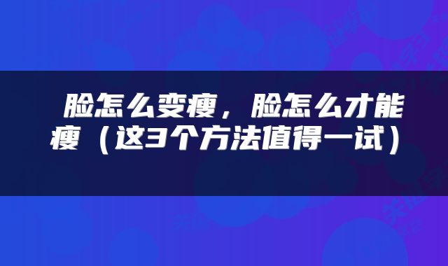  脸怎么变瘦，脸怎么才能瘦（这3个方法值得一试） 
