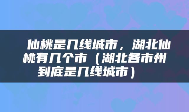  仙桃是几线城市，湖北仙桃有几个市（湖北各市州到底是几线城市） 
