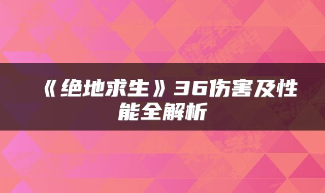 《绝地求生》36伤害及性能全解析
