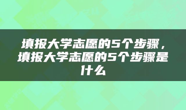 填报大学志愿的5个步骤，填报大学志愿的5个步骤是什么