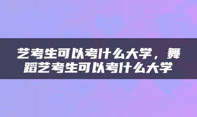 艺考生可以考什么大学，舞蹈艺考生可以考什么大学