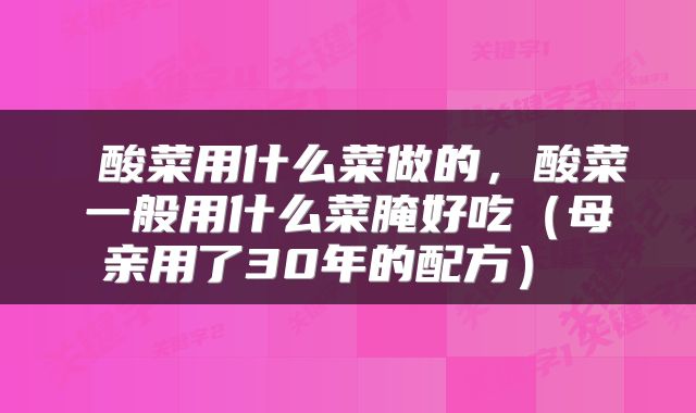  酸菜用什么菜做的，酸菜一般用什么菜腌好吃（母亲用了30年的配方） 