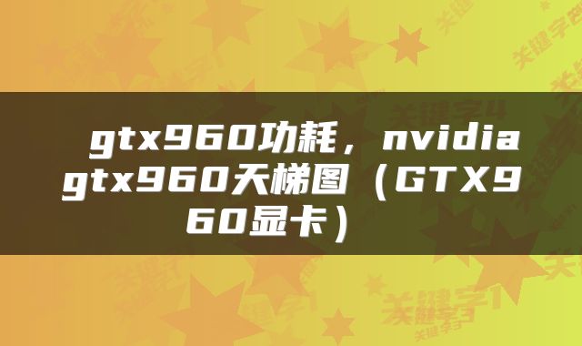  gtx960功耗，nvidiagtx960天梯图（GTX960显卡） 