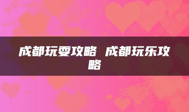 成都玩耍攻略 成都玩乐攻略