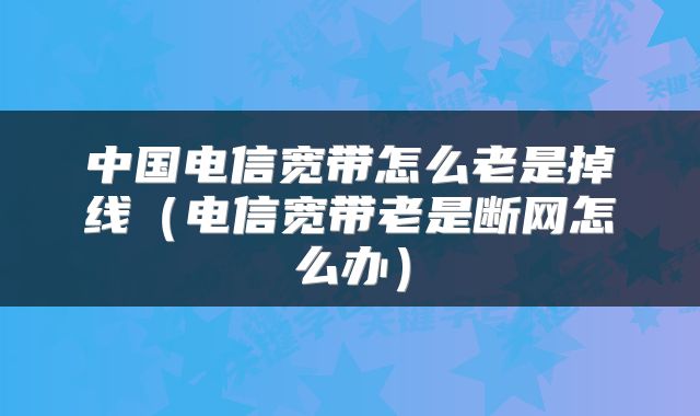 中国电信宽带怎么老是掉线（电信宽带老是断网怎么办）