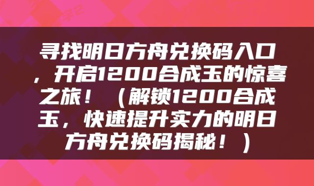 寻找明日方舟兑换码入口，开启1200合成玉的惊喜之旅！（解锁1200合成玉，快速提升实力的明日方舟兑换码揭秘！）