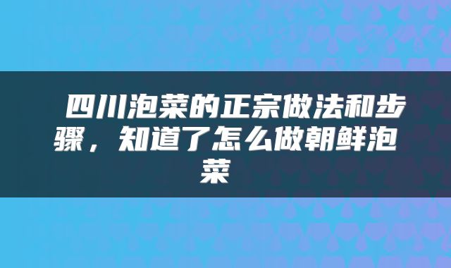  四川泡菜的正宗做法和步骤，知道了怎么做朝鲜泡菜 