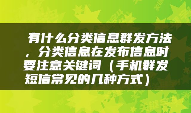  有什么分类信息群发方法，分类信息在发布信息时要注意关键词（手机群发短信常见的几种方式） 
