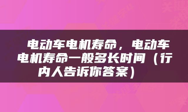  电动车电机寿命，电动车电机寿命一般多长时间（行内人告诉你答案） 