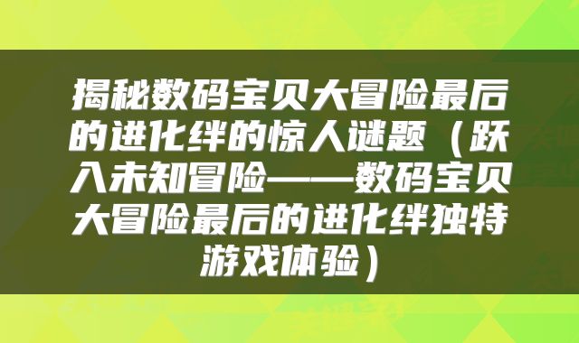 揭秘数码宝贝大冒险最后的进化绊的惊人谜题（跃入未知冒险——数码宝贝大冒险最后的进化绊独特游戏体验）
