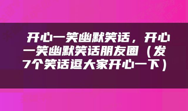  开心一笑幽默笑话，开心一笑幽默笑话朋友圈（发7个笑话逗大家开心一下） 