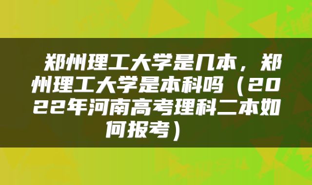  郑州理工大学是几本，郑州理工大学是本科吗（2022年河南高考理科二本如何报考） 