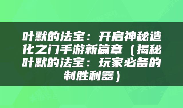 叶默的法宝：开启神秘造化之门手游新篇章（揭秘叶默的法宝：玩家必备的制胜利器）