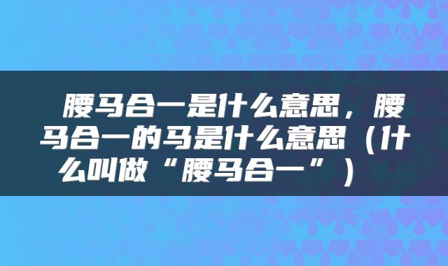  腰马合一是什么意思，腰马合一的马是什么意思（什么叫做“腰马合一”） 