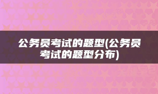 公务员考试的题型(公务员考试的题型分布)