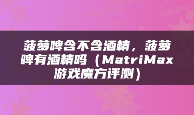 菠萝啤含不含酒精，菠萝啤有酒精吗（MatriMax游戏魔方评测）