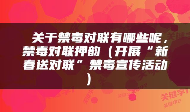  关于禁毒对联有哪些呢，禁毒对联押韵（开展“新春送对联”禁毒宣传活动） 