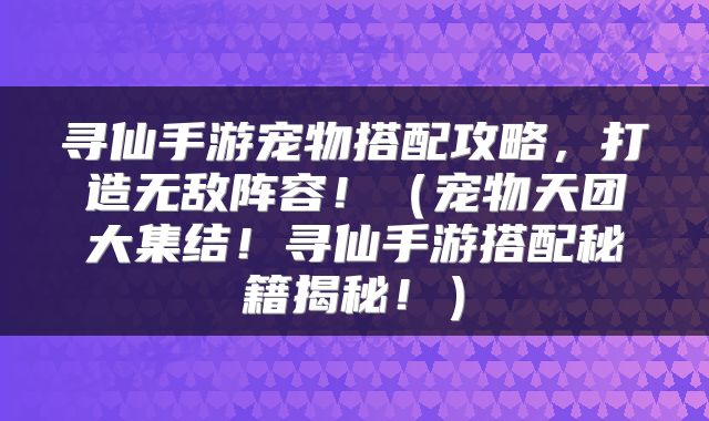 寻仙手游宠物搭配攻略，打造无敌阵容！（宠物天团大集结！寻仙手游搭配秘籍揭秘！）