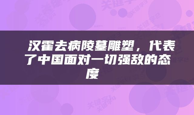  汉霍去病陵墓雕塑，代表了中国面对一切强敌的态度 