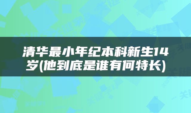 清华最小年纪本科新生14岁(他到底是谁有何特长)