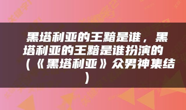 黑塔利亚的王黯是谁，黑塔利亚的王黯是谁扮演的（《黑塔利亚》众男神集结） 