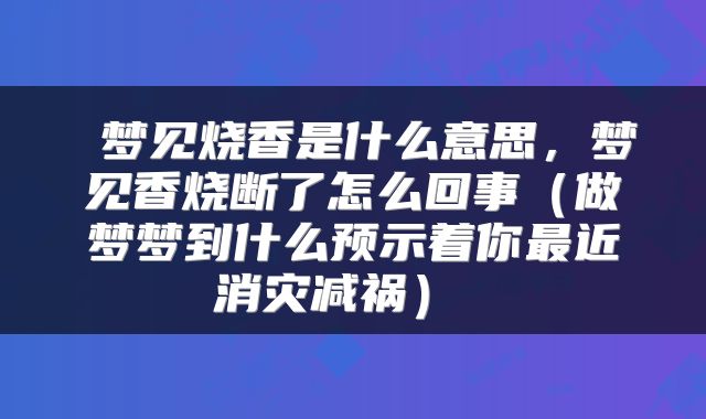梦见烧香是什么意思,梦见香烧断了怎么回事(做梦梦到什么预示着你最近消灾减祸)