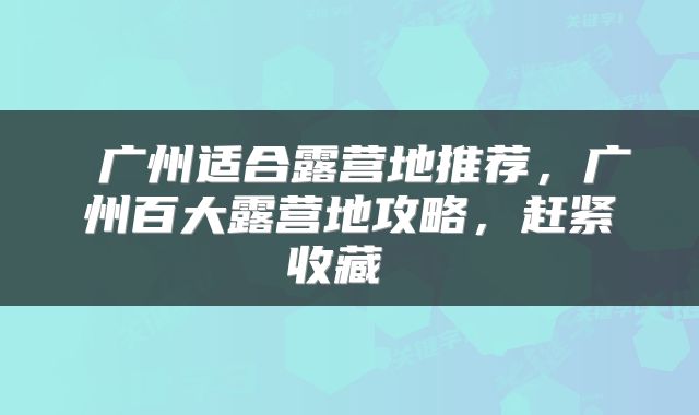  广州适合露营地推荐，广州百大露营地攻略，赶紧收藏 