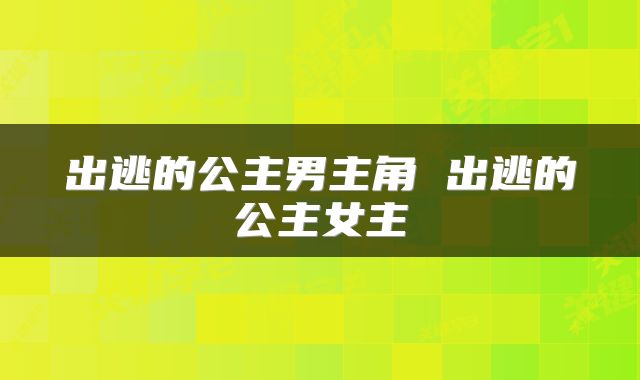 出逃的公主男主角 出逃的公主女主