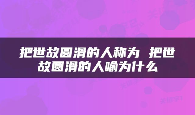 把世故圆滑的人称为 把世故圆滑的人喻为什么