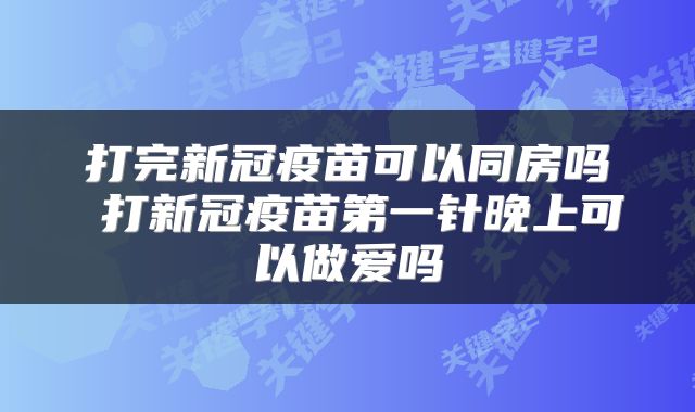 打完新冠疫苗可以同房吗 打新冠疫苗第一针晚上可以做爱吗