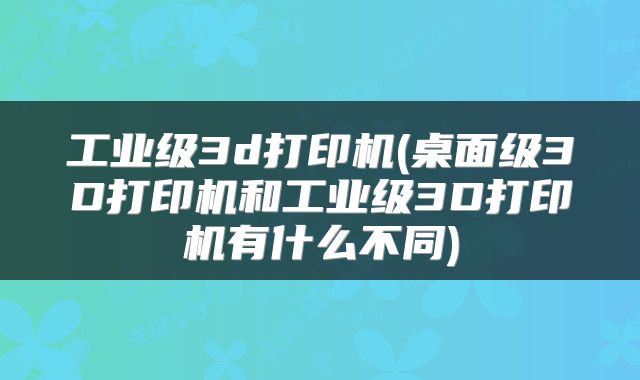 工业级3d打印机(桌面级3D打印机和工业级3D打印机有什么不同)
