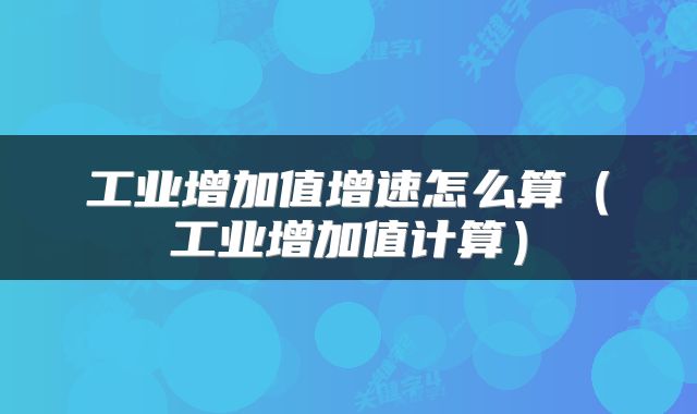 工业增加值增速怎么算（工业增加值计算）